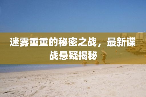 迷霧重重的秘密之戰(zhàn)，最新諜戰(zhàn)懸疑揭秘