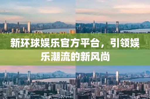 新環(huán)球娛樂(lè)官方平臺(tái)，引領(lǐng)娛樂(lè)潮流的新風(fēng)尚