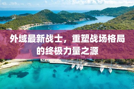 外域最新戰(zhàn)士，重塑戰(zhàn)場格局的終極力量之源