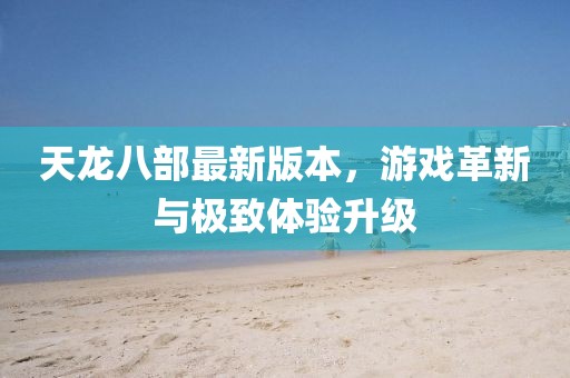 天龍八部最新版本，游戲革新與極致體驗升級