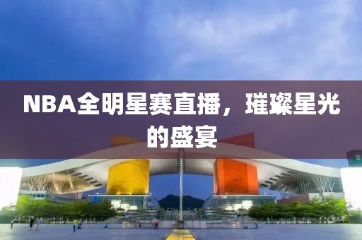 NBA全明星賽直播，璀璨星光的盛宴