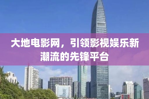 大地電影網，引領影視娛樂新潮流的先鋒平臺