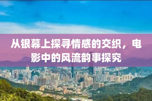 從銀幕上探尋情感的交織，電影中的風流韻事探究