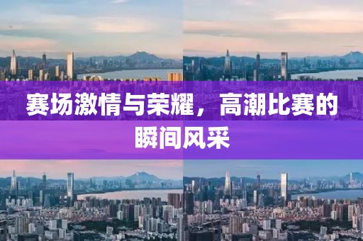 賽場激情與榮耀，高潮比賽的瞬間風采