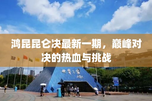 鴻昆昆侖決最新一期，巔峰對決的熱血與挑戰(zhàn)