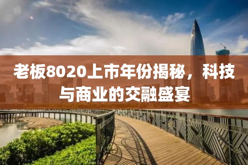老板8020上市年份揭秘，科技與商業(yè)的交融盛宴