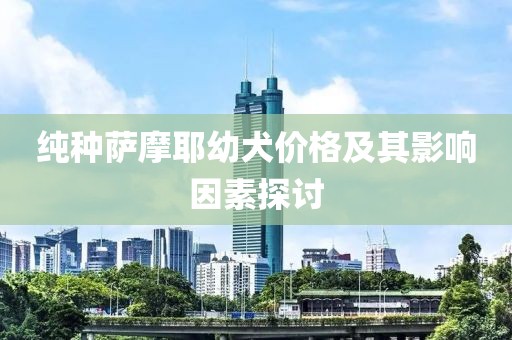 純種薩摩耶幼犬價(jià)格及其影響因素探討