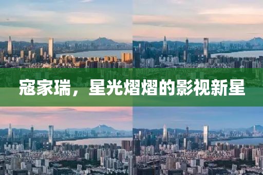 寇家瑞，星光熠熠的影視新星