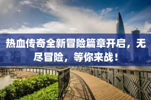 熱血傳奇全新冒險篇章開啟，無盡冒險，等你來戰(zhàn)！