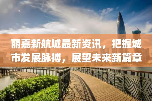 麗嘉新航城最新資訊，把握城市發(fā)展脈搏，展望未來新篇章
