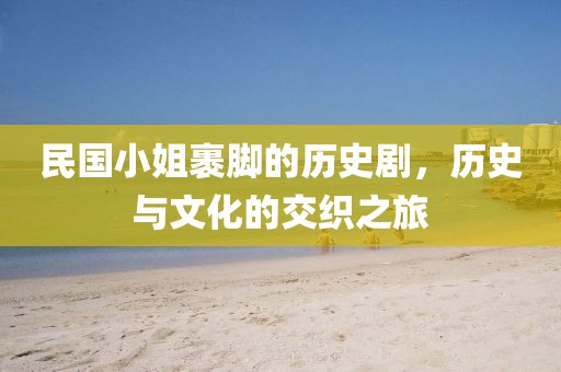 民國小姐裹腳的歷史劇，歷史與文化的交織之旅