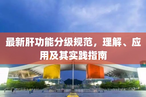 最新肝功能分級(jí)規(guī)范，理解、應(yīng)用及其實(shí)踐指南