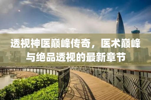透視神醫(yī)巔峰傳奇，醫(yī)術(shù)巔峰與絕品透視的最新章節(jié)