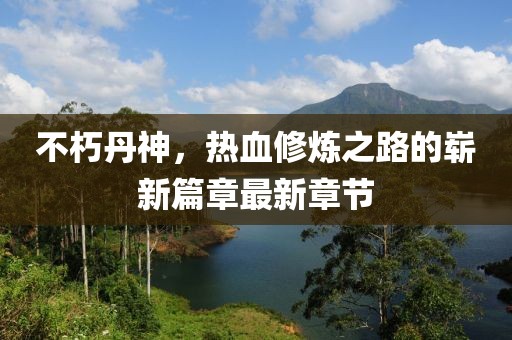 不朽丹神，熱血修煉之路的嶄新篇章最新章節(jié)