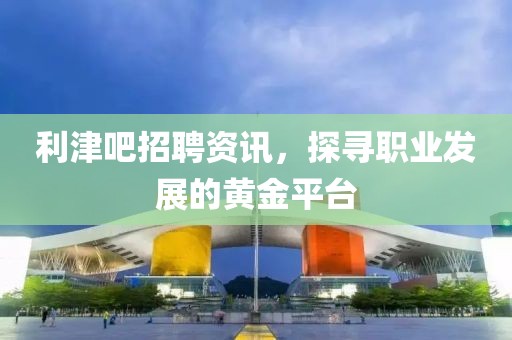 利津吧招聘資訊，探尋職業(yè)發(fā)展的黃金平臺