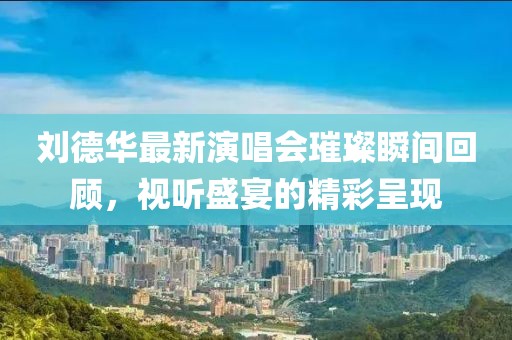 劉德華最新演唱會(huì)璀璨瞬間回顧，視聽盛宴的精彩呈現(xiàn)
