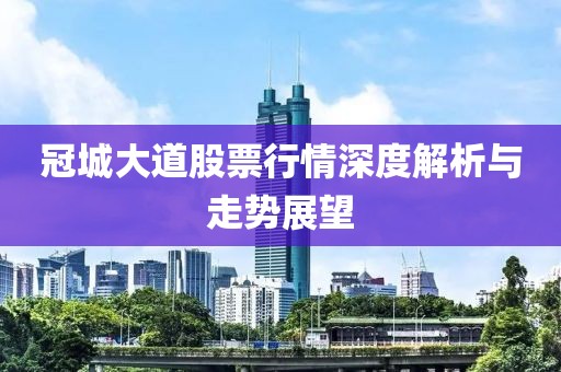 冠城大道股票行情深度解析與走勢展望