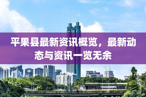 平果縣最新資訊概覽，最新動(dòng)態(tài)與資訊一覽無余