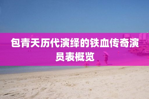 包青天歷代演繹的鐵血傳奇演員表概覽