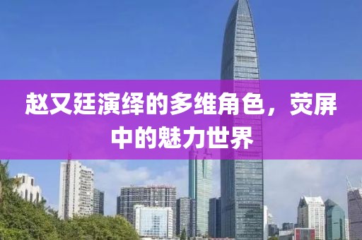 趙又廷演繹的多維角色，熒屏中的魅力世界