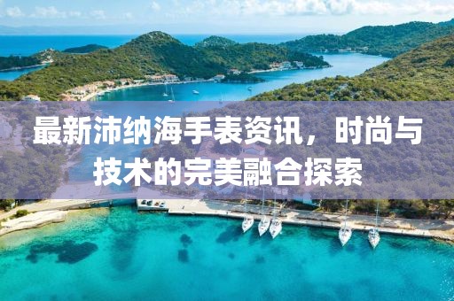 最新沛納海手表資訊，時尚與技術的完美融合探索