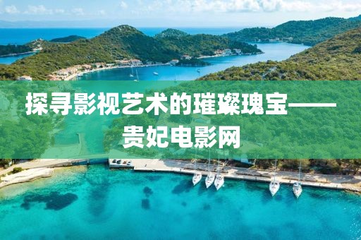 探尋影視藝術(shù)的璀璨瑰寶——貴妃電影網(wǎng)
