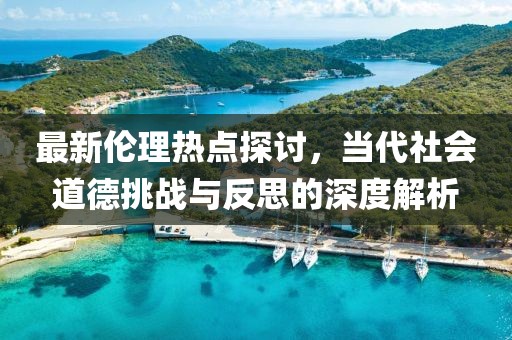 最新倫理熱點(diǎn)探討，當(dāng)代社會(huì)道德挑戰(zhàn)與反思的深度解析