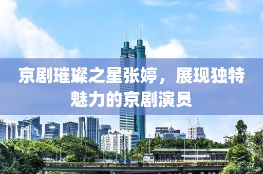 京劇璀璨之星張婷，展現(xiàn)獨特魅力的京劇演員