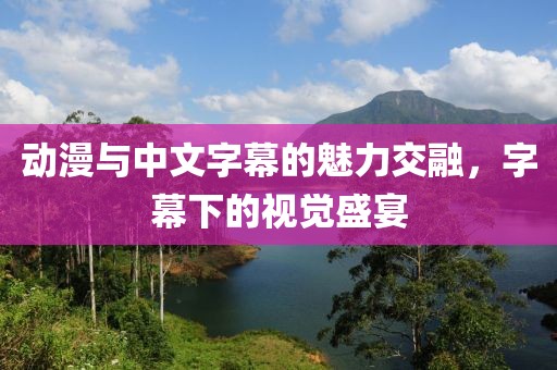 動(dòng)漫與中文字幕的魅力交融，字幕下的視覺盛宴