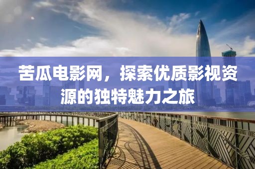 苦瓜電影網(wǎng)，探索優(yōu)質(zhì)影視資源的獨特魅力之旅