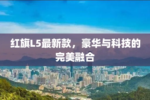 紅旗L5最新款，豪華與科技的完美融合