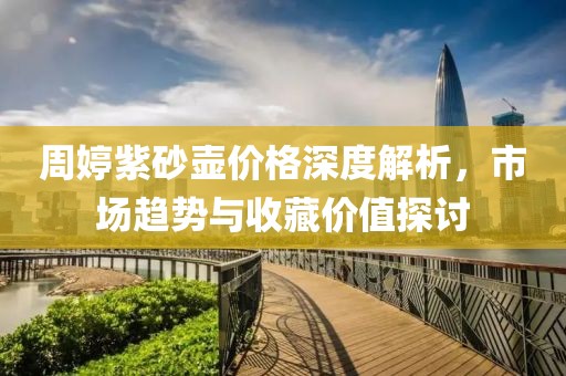 周婷紫砂壺價(jià)格深度解析，市場(chǎng)趨勢(shì)與收藏價(jià)值探討