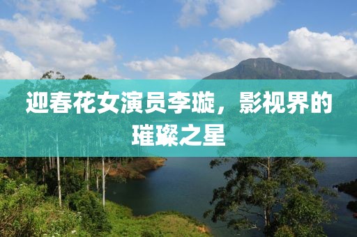 迎春花女演員李璇，影視界的璀璨之星
