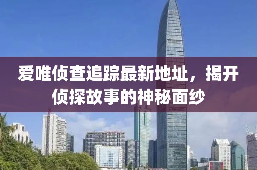 愛(ài)唯偵查追蹤最新地址，揭開(kāi)偵探故事的神秘面紗
