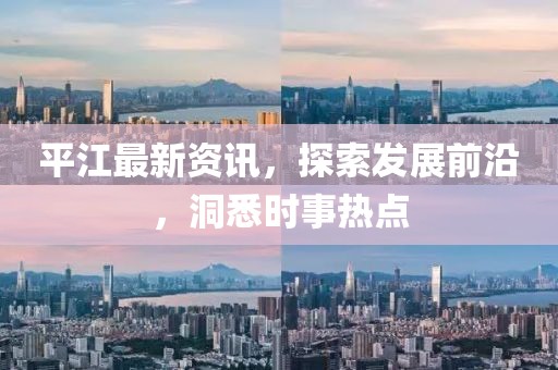 平江最新資訊，探索發(fā)展前沿，洞悉時事熱點