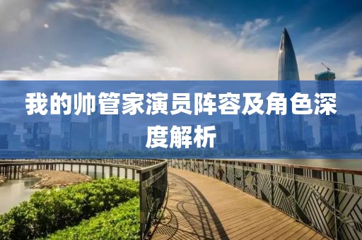我的帥管家演員陣容及角色深度解析