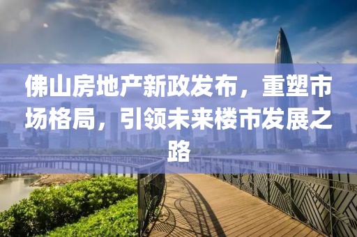佛山房地產(chǎn)新政發(fā)布，重塑市場格局，引領(lǐng)未來樓市發(fā)展之路