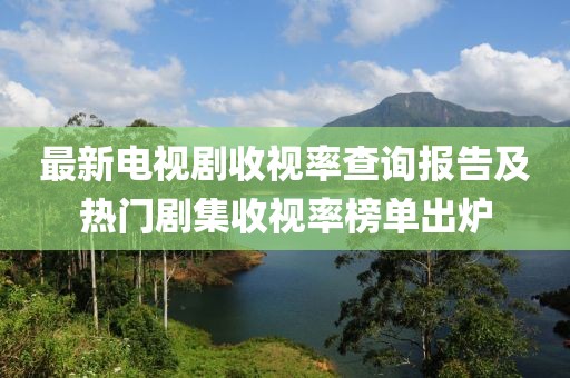 最新電視劇收視率查詢報告及熱門劇集收視率榜單出爐