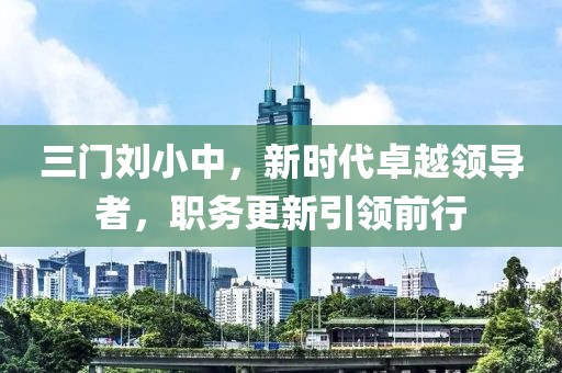 三門劉小中，新時代卓越領(lǐng)導(dǎo)者，職務(wù)更新引領(lǐng)前行