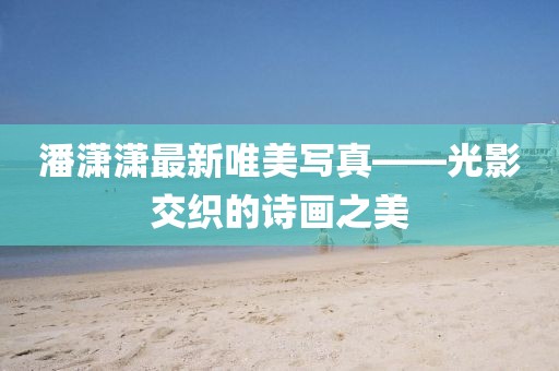 潘瀟瀟最新唯美寫真——光影交織的詩畫之美