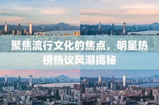 聚焦流行文化的焦點(diǎn)，明星熱榜熱議風(fēng)潮揭秘