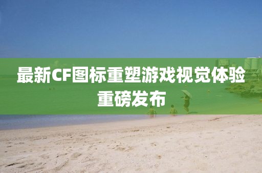 最新CF圖標(biāo)重塑游戲視覺體驗(yàn)重磅發(fā)布