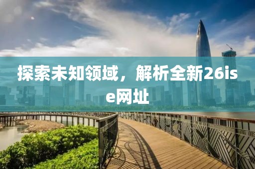 探索未知領(lǐng)域，解析全新26ise網(wǎng)址