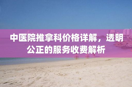 中醫(yī)院推拿科價格詳解，透明公正的服務(wù)收費解析