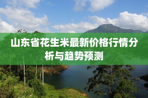 山東省花生米最新價(jià)格行情分析與趨勢(shì)預(yù)測(cè)