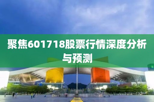 聚焦601718股票行情深度分析與預測