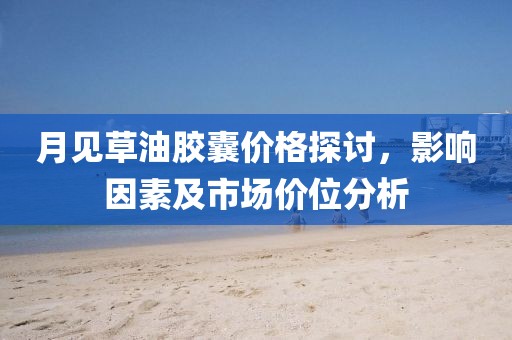 月見草油膠囊價(jià)格探討，影響因素及市場(chǎng)價(jià)位分析