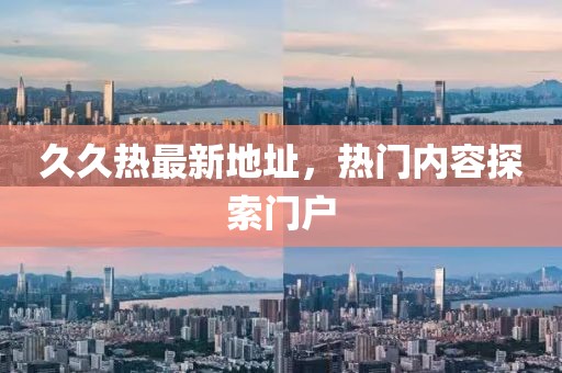久久熱最新地址，熱門內(nèi)容探索門戶
