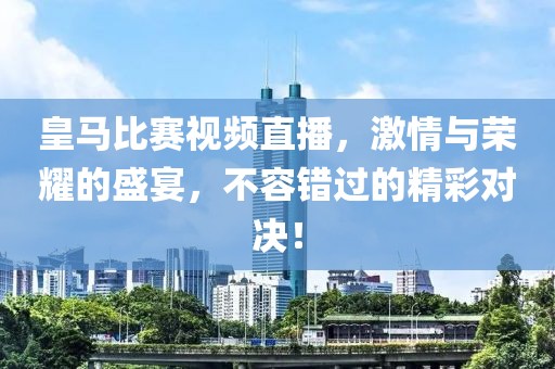 皇馬比賽視頻直播，激情與榮耀的盛宴，不容錯過的精彩對決！