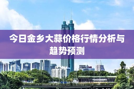今日金鄉(xiāng)大蒜價(jià)格行情分析與趨勢(shì)預(yù)測(cè)